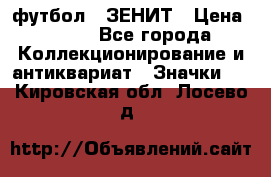 1.1) футбол : ЗЕНИТ › Цена ­ 499 - Все города Коллекционирование и антиквариат » Значки   . Кировская обл.,Лосево д.